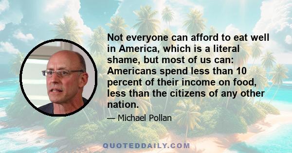 Not everyone can afford to eat well in America, which is a literal shame, but most of us can: Americans spend less than 10 percent of their income on food, less than the citizens of any other nation.