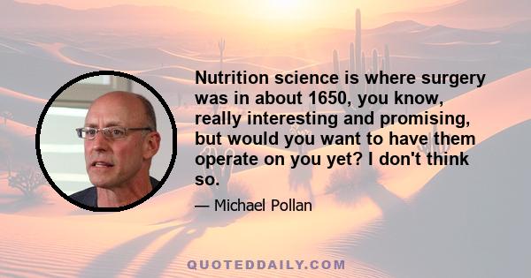 Nutrition science is where surgery was in about 1650, you know, really interesting and promising, but would you want to have them operate on you yet? I don't think so.