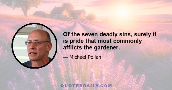 Of the seven deadly sins, surely it is pride that most commonly afflicts the gardener.