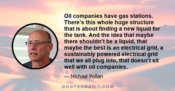 Oil companies have gas stations. There's this whole huge structure that is about finding a new liquid for the tank. And the idea that maybe there shouldn't be a liquid, that maybe the best is an electrical grid, a