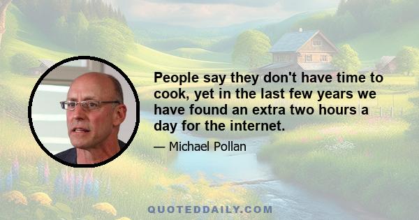 People say they don't have time to cook, yet in the last few years we have found an extra two hours a day for the internet.