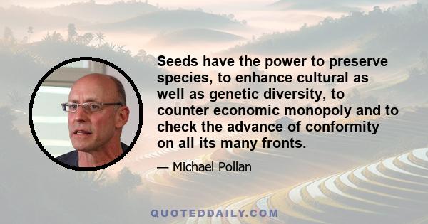 Seeds have the power to preserve species, to enhance cultural as well as genetic diversity, to counter economic monopoly and to check the advance of conformity on all its many fronts.