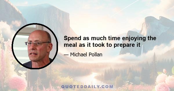 Spend as much time enjoying the meal as it took to prepare it