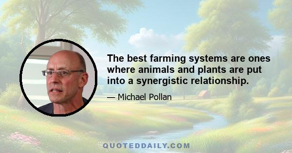 The best farming systems are ones where animals and plants are put into a synergistic relationship.