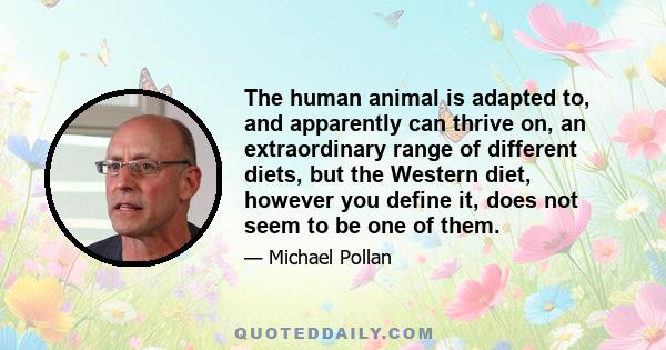 The human animal is adapted to, and apparently can thrive on, an extraordinary range of different diets, but the Western diet, however you define it, does not seem to be one of them.