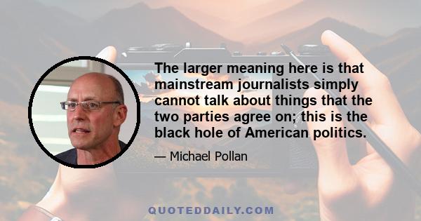 The larger meaning here is that mainstream journalists simply cannot talk about things that the two parties agree on; this is the black hole of American politics.