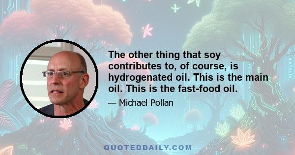 The other thing that soy contributes to, of course, is hydrogenated oil. This is the main oil. This is the fast-food oil.