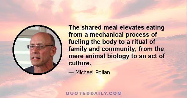 The shared meal elevates eating from a mechanical process of fueling the body to a ritual of family and community, from the mere animal biology to an act of culture.