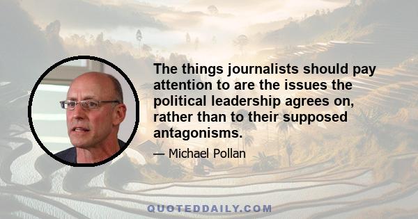 The things journalists should pay attention to are the issues the political leadership agrees on, rather than to their supposed antagonisms.