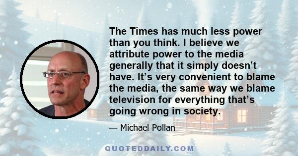 The Times has much less power than you think. I believe we attribute power to the media generally that it simply doesn’t have. It’s very convenient to blame the media, the same way we blame television for everything