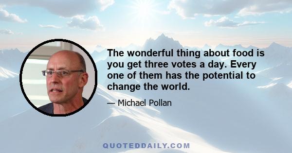 The wonderful thing about food is you get three votes a day. Every one of them has the potential to change the world.