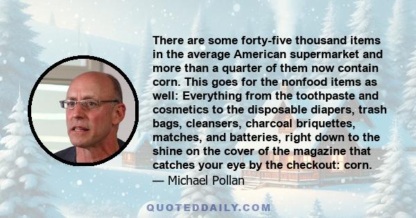 There are some forty-five thousand items in the average American supermarket and more than a quarter of them now contain corn. This goes for the nonfood items as well: Everything from the toothpaste and cosmetics to the 