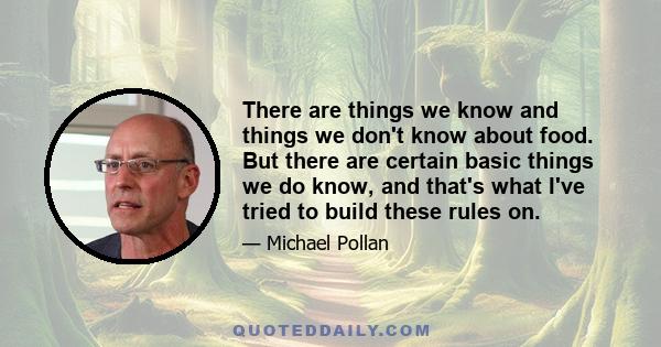 There are things we know and things we don't know about food. But there are certain basic things we do know, and that's what I've tried to build these rules on.