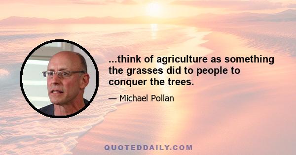 ...think of agriculture as something the grasses did to people to conquer the trees.