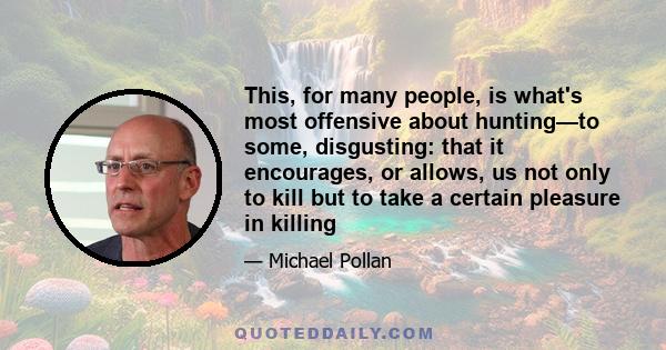 This, for many people, is what's most offensive about hunting—to some, disgusting: that it encourages, or allows, us not only to kill but to take a certain pleasure in killing