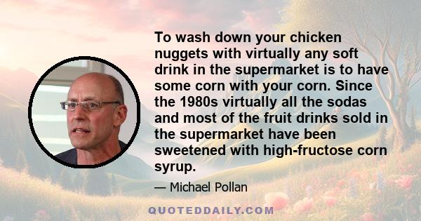 To wash down your chicken nuggets with virtually any soft drink in the supermarket is to have some corn with your corn. Since the 1980s virtually all the sodas and most of the fruit drinks sold in the supermarket have