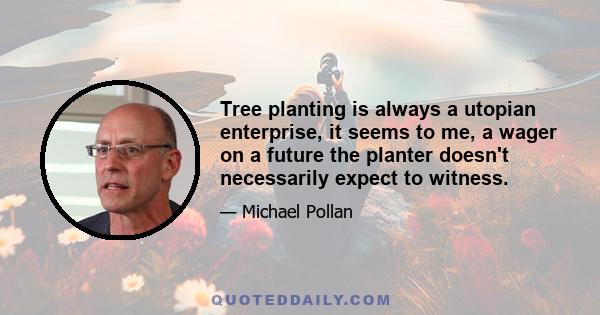 Tree planting is always a utopian enterprise, it seems to me, a wager on a future the planter doesn't necessarily expect to witness.