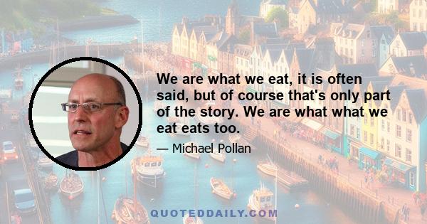 We are what we eat, it is often said, but of course that's only part of the story. We are what what we eat eats too.