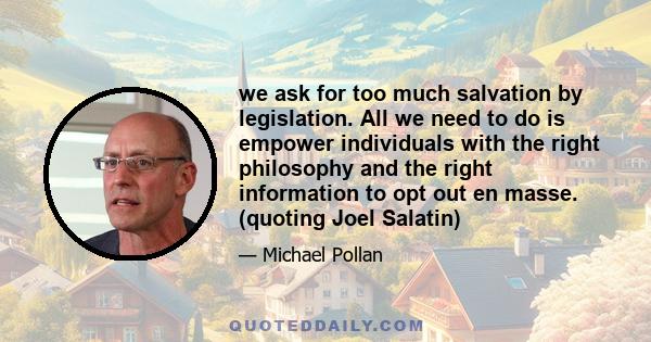 we ask for too much salvation by legislation. All we need to do is empower individuals with the right philosophy and the right information to opt out en masse. (quoting Joel Salatin)