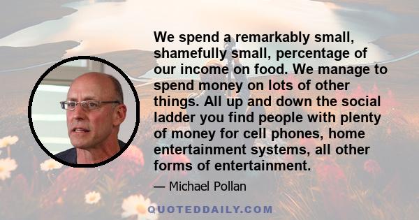 We spend a remarkably small, shamefully small, percentage of our income on food. We manage to spend money on lots of other things. All up and down the social ladder you find people with plenty of money for cell phones,