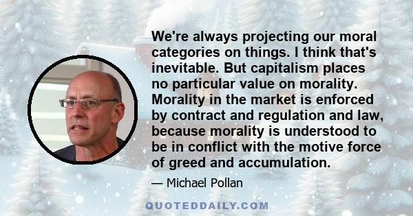 We're always projecting our moral categories on things. I think that's inevitable. But capitalism places no particular value on morality. Morality in the market is enforced by contract and regulation and law, because