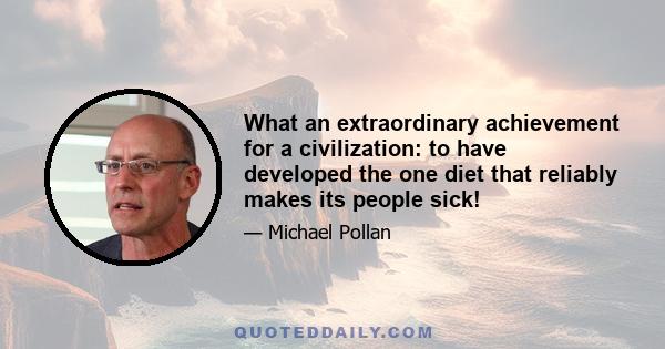 What an extraordinary achievement for a civilization: to have developed the one diet that reliably makes its people sick!