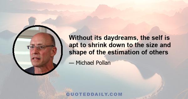 Without its daydreams, the self is apt to shrink down to the size and shape of the estimation of others