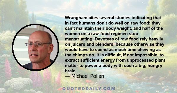 Wrangham cites several studies indicating that in fact humans don't do well on raw food: they can't maintain their body weight, and half of the women on a raw-food regimen stop menstruating. Devotees of raw food rely