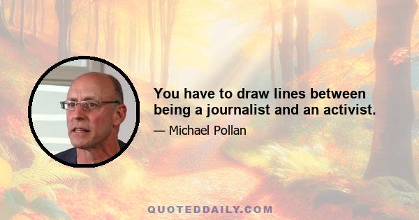 You have to draw lines between being a journalist and an activist.