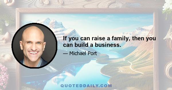 If you can raise a family, then you can build a business.