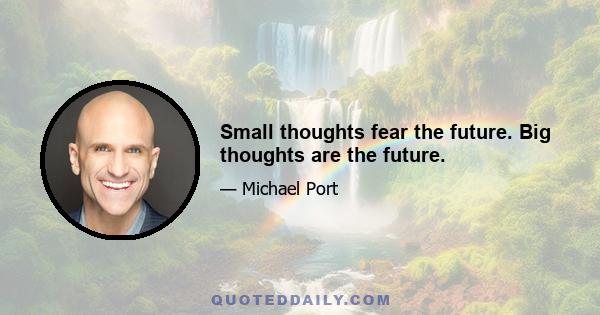 Small thoughts fear the future. Big thoughts are the future.