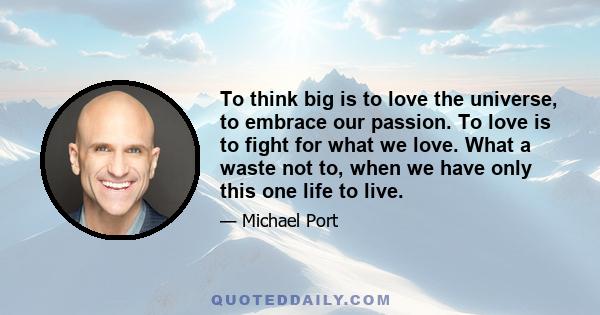 To think big is to love the universe, to embrace our passion. To love is to fight for what we love. What a waste not to, when we have only this one life to live.