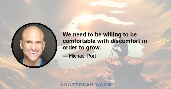 We need to be willing to be comfortable with discomfort in order to grow.