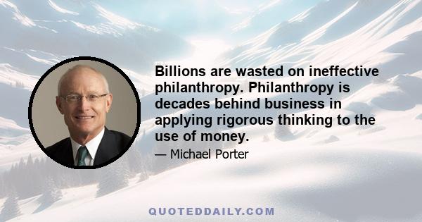 Billions are wasted on ineffective philanthropy. Philanthropy is decades behind business in applying rigorous thinking to the use of money.