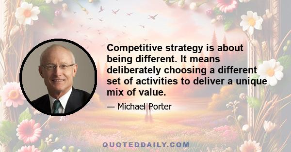 Competitive strategy is about being different. It means deliberately choosing a different set of activities to deliver a unique mix of value.