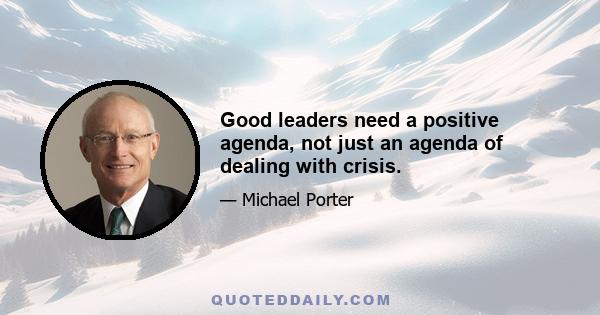 Good leaders need a positive agenda, not just an agenda of dealing with crisis.