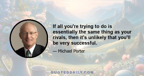 If all you're trying to do is essentially the same thing as your rivals, then it's unlikely that you'll be very successful.