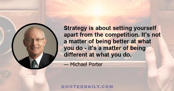 Strategy is about setting yourself apart from the competition. It's not a matter of being better at what you do - it's a matter of being different at what you do.