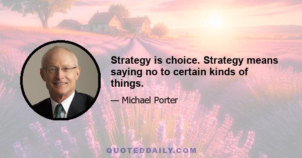 Strategy is choice. Strategy means saying no to certain kinds of things.