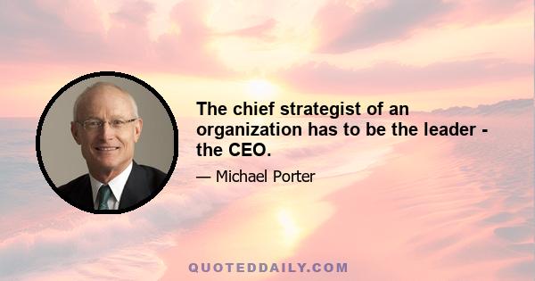 The chief strategist of an organization has to be the leader - the CEO.