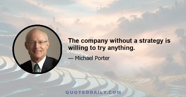 The company without a strategy is willing to try anything.