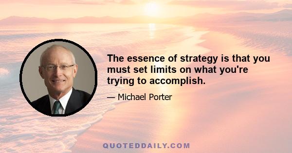 The essence of strategy is that you must set limits on what you're trying to accomplish.