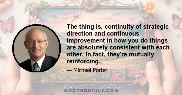 The thing is, continuity of strategic direction and continuous improvement in how you do things are absolutely consistent with each other. In fact, they're mutually reinforcing.