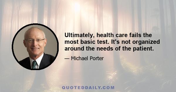 Ultimately, health care fails the most basic test. It's not organized around the needs of the patient.