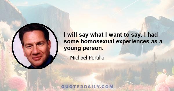 I will say what I want to say. I had some homosexual experiences as a young person.