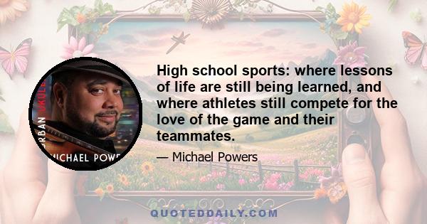 High school sports: where lessons of life are still being learned, and where athletes still compete for the love of the game and their teammates.