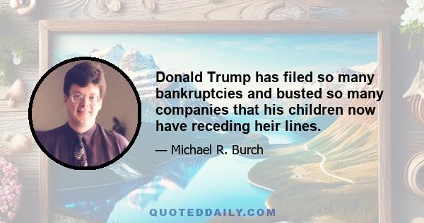 Donald Trump has filed so many bankruptcies and busted so many companies that his children now have receding heir lines.