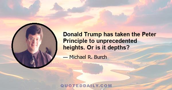 Donald Trump has taken the Peter Principle to unprecedented heights. Or is it depths?