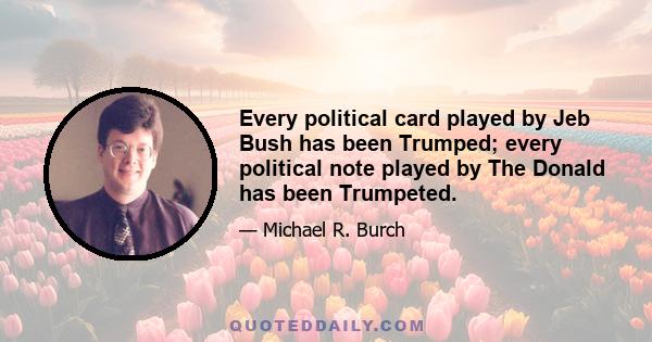 Every political card played by Jeb Bush has been Trumped; every political note played by The Donald has been Trumpeted.