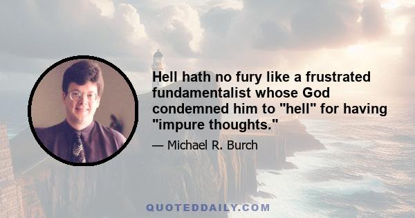 Hell hath no fury like a frustrated fundamentalist whose God condemned him to hell for having impure thoughts.